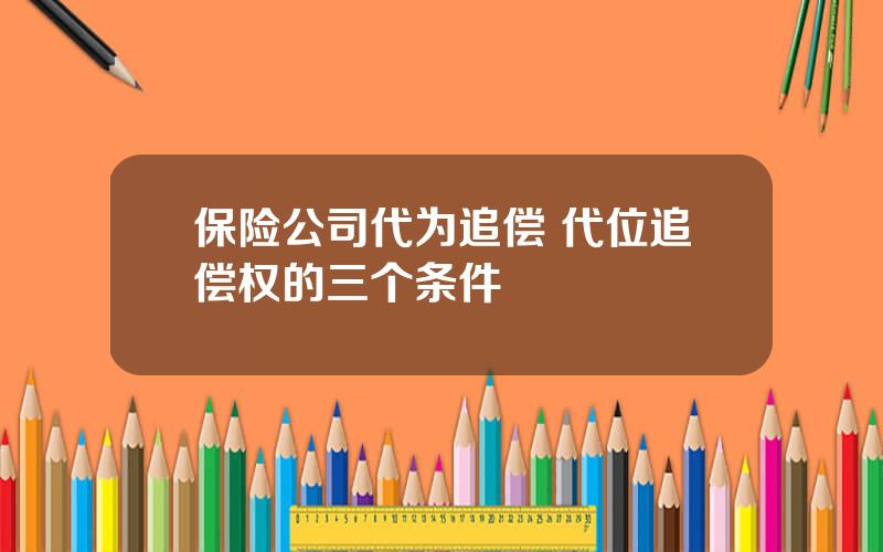 保险公司代为追偿 代位追偿权的三个条件